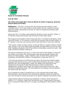 News for Immediate Release July 30, 2012 PA Lottery Generates More Than $1 Billion for Senior Programs, Achieves Record Sales and Profits Middletown – The[removed]fiscal year was the Pennsylvania Lottery’s most succe