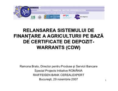 RELANSAREA SISTEMULUI DE FINANŢARE A AGRICULTURII PE BAZĂ DE CERTIFICATE DE DEPOZITWARRANTS (CDW) Ramona Bratu, Director pentru Produse şi Servicii Bancare Special Projects Initiative ROMÂNIA