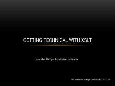 GETTING  TECHNICAL  WITH  XSLT    Lucas  Mak,  Michigan  State  University  Libraries   Tech  Services  on  the  Edge,  Greenbelt,  MD,  Dec.  9,  2011  