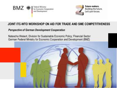 JOINT ITC-WTO WORKSHOP ON AID FOR TRADE AND SME COMPETITIVENESS Perspective of German Development Cooperation Natascha Weisert, Division for Sustainable Economic Policy; Financial Sector German Federal Ministry for Econo