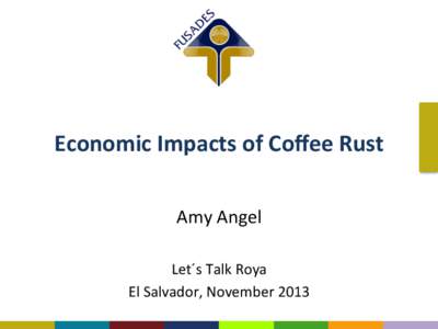 Economic	
  Impacts	
  of	
  Coﬀee	
  Rust	
   Amy	
  Angel	
   	
   Let´s	
  Talk	
  Roya	
   El	
  Salvador,	
  November	
  2013	
  