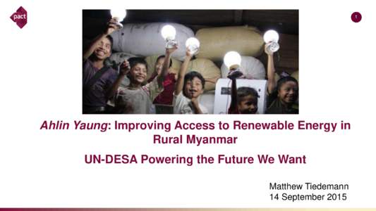 1  Ahlin Yaung: Improving Access to Renewable Energy in Rural Myanmar UN-DESA Powering the Future We Want Matthew Tiedemann