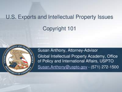 U.S. Exports and Intellectual Property Issues Copyright 101 Susan Anthony, Attorney-Advisor Global Intellectual Property Academy, Office of Policy and International Affairs, USPTO