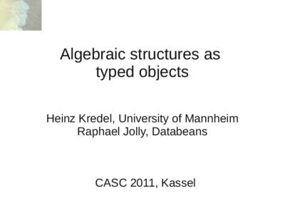 Algebraic structures as typed objects Heinz Kredel, University of Mannheim Raphael Jolly, Databeans  CASC 2011, Kassel