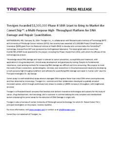 PRESS RELEASE  Trevigen Awarded $1,500,000 Phase II SBIR Grant to Bring to Market the CometChip™: a Multi-Purpose High- Throughput Platform for DNA Damage and Repair Quantitation. GAITHERSBURG, MD, February 10, 2014. T