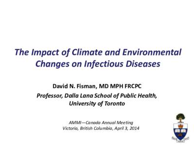 The Impact of Climate and Environmental Changes on Infectious Diseases David N. Fisman, MD MPH FRCPC Professor, Dalla Lana School of Public Health, University of Toronto AMMI—Canada Annual Meeting