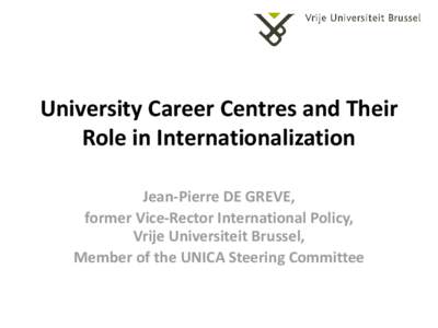University Career Centres and Their Role in Internationalization Jean-Pierre DE GREVE, former Vice-Rector International Policy, Vrije Universiteit Brussel, Member of the UNICA Steering Committee