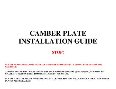 CAMBER PLATE INSTALLATION GUIDE STOP! PLEASE READ AND BECOME FAMILIAR WITH THE ENTIRE INSTALLATION GUIDE BEFORE YOU CONTINUE! ALSO BE AWARE THAT BY ALTERING THE SHOCK/SPRING MOUNTS (guide supports), YOU WILL BE