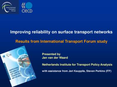 Improving reliability on surface transport networks Results from International Transport Forum study Presented by Jan van der Waard Netherlands Institute for Transport Policy Analysis with assistance from Jari Kauppila, 