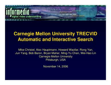 Carnegie Mellon University TRECVID Automatic and Interactive Search Mike Christel, Alex Hauptmann, Howard Wactlar, Rong Yan, Jun Yang, Bob Baron, Bryan Maher, Ming-Yu Chen, Wei-Hao Lin Carnegie Mellon University Pittsbur