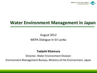 Water Environment Management in Japan August 2012 WEPA Dialogue in Sri Lanka Tadashi Kitamura Director, Water Environment Division