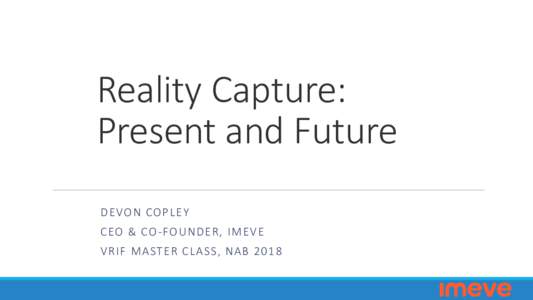 Reality Capture: Present and Future DEVON COPLEY CEO & CO -FOUNDER, IMEVE VRIF MASTER CLASS, NAB 2018