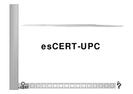 esCERT-UPC  esCERT-UPC –What is esCERT? –What do we do? –Who are our Customers/Targets?