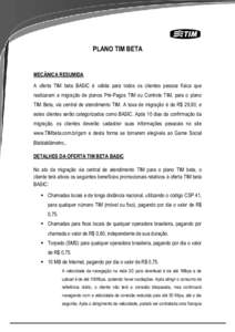 PLANO TIM BETA  MECÂNICA RESUMIDA A oferta TIM beta BASIC é válida para todos os clientes pessoa física que realizaram a migração de planos Pré-Pagos TIM ou Controle TIM, para o plano TIM Beta, via central de aten