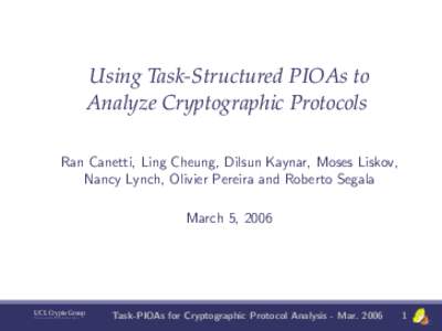 Using Task-Structured PIOAs to Analyze Cryptographic Protocols Ran Canetti, Ling Cheung, Dilsun Kaynar, Moses Liskov, Nancy Lynch, Olivier Pereira and Roberto Segala March 5, 2006