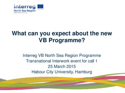 What can you expect about the new VB Programme? Interreg VB North Sea Region Programme Transnational Interwork event for call 1 25 March 2015 Habour City University, Hamburg