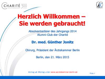 Herzlich Willkommen – Sie werden gebraucht! Absolventenfeier des Jahrgangs 2014 Alumni-Club der Charité  Dr. med. Günther Jonitz