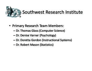 Southwest Research Institute • Primary Research Team Members: – Dr. Thomas Glass (Computer Science) – Dr. Denise Varner (Psychology) – Dr. Doretta Gordon (Instructional Systems) – Dr. Robert Mason (Statistics)
