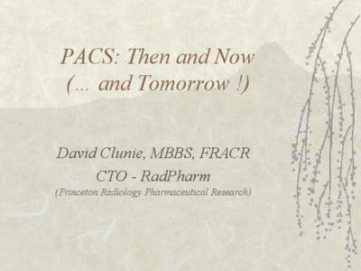 PACS: Then and Now (… and Tomorrow !) David Clunie, MBBS, FRACR CTO - RadPharm (Princeton Radiology Pharmaceutical Research)