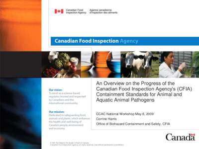 An Overview on the Progress of the Canadian Food Inspection Agency’s (CFIA) Containment Standards for Animal and Aquatic Animal Pathogens CCAC National Workshop May 8, 2009 Corrine Harris