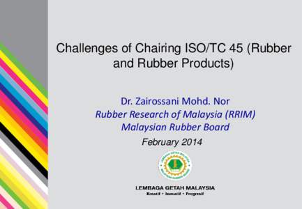Challenges of Chairing ISO/TC 45 (Rubber and Rubber Products) Dr. Zairossani Mohd. Nor Rubber Research of Malaysia (RRIM) Malaysian Rubber Board February 2014