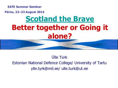 EATE Summer Seminar Pärnu, 22–23 August 2014 Scotland the Brave Better together or Going it alone?