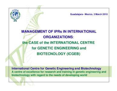 Guadalajara - Mexico, 3 March[removed]MANAGEMENT OF IPRs IN INTERNATIONAL ORGANIZATIONS: the CASE of the INTERNATIONAL CENTRE for GENETIC ENGINEERING and