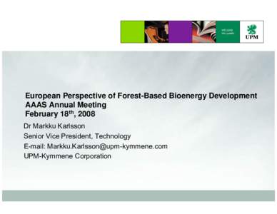 European Perspective of Forest-Based Bioenergy Development AAAS Annual Meeting February 18th, 2008 Dr Markku Karlsson Senior Vice President, Technology E-mail: [removed]