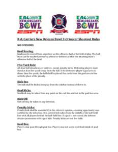 R+L Carriers New Orleans Bowl 3v3 Soccer Shootout Rules NO OFFSIDES Goal Scoring: Goals can be scored from anywhere on the offensive half of the field of play. The ball must last be touched (either by offense or defense)