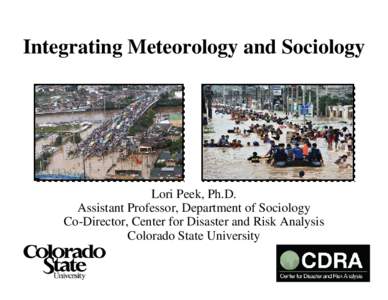 Integrating Meteorology and Sociology  Lori Peek, Ph.D. Assistant Professor, Department of Sociology Co-Director, Center for Disaster and Risk Analysis Colorado State University