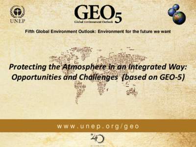 Fifth Global Environment Outlook: Environment for the future we want  Protecting the Atmosphere in an Integrated Way: Opportunities and Challenges (based on GEO-5)  www.unep.org/geo