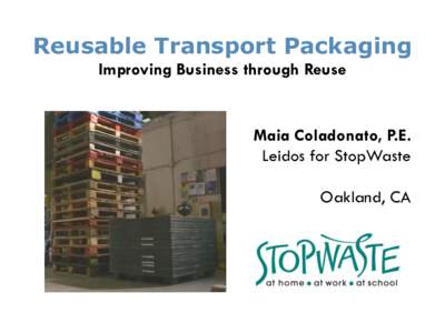 Reusable Transport Packaging Improving Business through Reuse Maia Coladonato, P.E. Leidos for StopWaste Oakland, CA