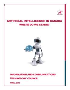 ARTIFICIAL INTELLIGENCE IN CANADA WHERE DO WE STAND? INFORMATION AND COMMUNICATIONS TECHNOLOGY COUNCIL APRIL, 2015