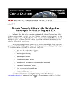 August[removed]Attorney General’s Office to offer Sunshine Law Workshop in Ashland on August 5, 2014 Jefferson City, Mo. A free workshop pertaining to the Missouri Sunshine Law will be held on Tuesday, August 5, 2014 @ 6