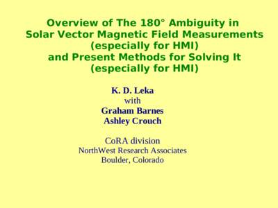 Overview of The 180° Ambiguity in Solar Vector Magnetic Field Measurements (especially for HMI) and Present Methods for Solving It (especially for HMI) K. D. Leka