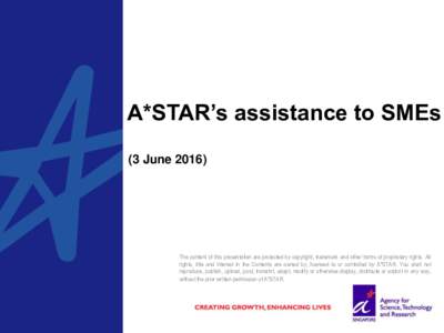A*STAR’s assistance to SMEs (3 JuneThe content of this presentation are protected by copyright, trademark and other forms of proprietary rights. All rights, title and interest in the Contents are owned by, licen