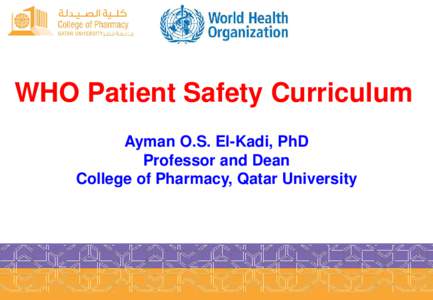 WHO Patient Safety Curriculum Ayman O.S. El-Kadi, PhD Professor and Dean College of Pharmacy, Qatar University  Background