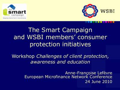 The Smart Campaign and WSBI members’ consumer protection initiatives Workshop Challenges of client protection, awareness and education Anne-Françoise Lefèvre