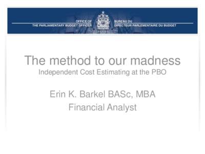 The method to our madness Independent Cost Estimating at the PBO Erin K. Barkel BASc, MBA Financial Analyst