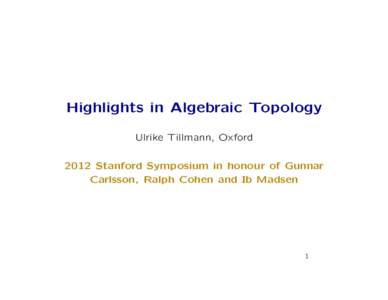Highlights in Algebraic Topology Ulrike Tillmann, Oxford 2012 Stanford Symposium in honour of Gunnar Carlsson, Ralph Cohen and Ib Madsen  1
