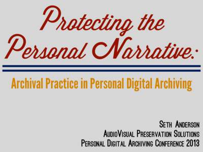 Protecting the Personal Narrative: Archival Practice in Personal Digital Archiving Seth Anderson Audiovisual Preservation Solutions Personal digital archiving conference 2013