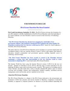 FOR IMMEDIATE RELEASE IPv6 Forum Mauritius Has Been Founded ___________________ Port Louis/Luxembourg, September 22, The IPv6 Forum welcomes the formation of a new IPv6 initiative with the establishment of the IPv