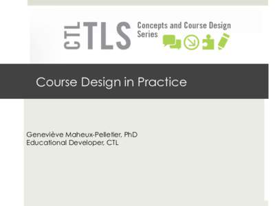 Course Design in Practice  Geneviève Maheux-Pelletier, PhD Educational Developer, CTL  Learning outcomes for this session