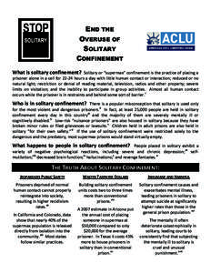 END THE OVERUSE OF SOLITARY CONFINEMENT What is solitary confinement? Solitary or “supermax” confinement is the practice of placing a prisoner alone in a cell for[removed]hours a day with little human contact or intera