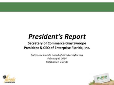 President’s Report Secretary of Commerce Gray Swoope President & CEO of Enterprise Florida, Inc. Enterprise Florida Board of Directors Meeting February 6, 2014 Tallahassee, Florida