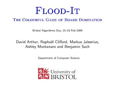 Flood-It The Colourful Game of Board Domination Bristol Algorithms Day, 15–16 Feb 2009 David Arthur, Rapha¨el Clifford, Markus Jalsenius, Ashley Montanaro and Benjamin Sach