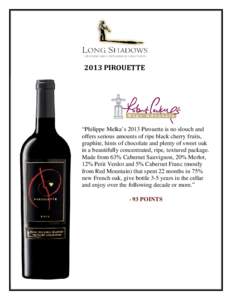 2013 PIROUETTE  “Philippe Melka’s 2013 Pirouette is no slouch and offers serious amounts of ripe black cherry fruits, graphite, hints of chocolate and plenty of sweet oak in a beautifully concentrated, ripe, textured