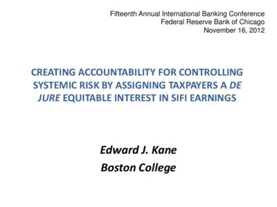 Fifteenth Annual International Banking Conference Federal Reserve Bank of Chicago November 16, 2012 CREATING ACCOUNTABILITY FOR CONTROLLING SYSTEMIC RISK BY ASSIGNING TAXPAYERS A DE