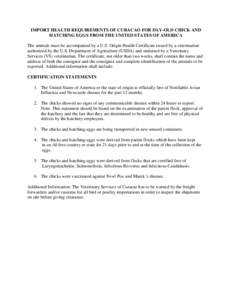 IMPORT HEALTH REQUIREMENTS OF CURACAO FOR DAY-OLD CHICK AND HATCHING EGGS FROM THE UNITED STATES OF AMERICA The animals must be accompanied by a U.S. Origin Health Certificate issued by a veterinarian authorized by the U