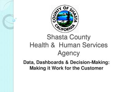 Shasta County Health & Human Services Agency Data, Dashboards & Decision-Making: Making it Work for the Customer